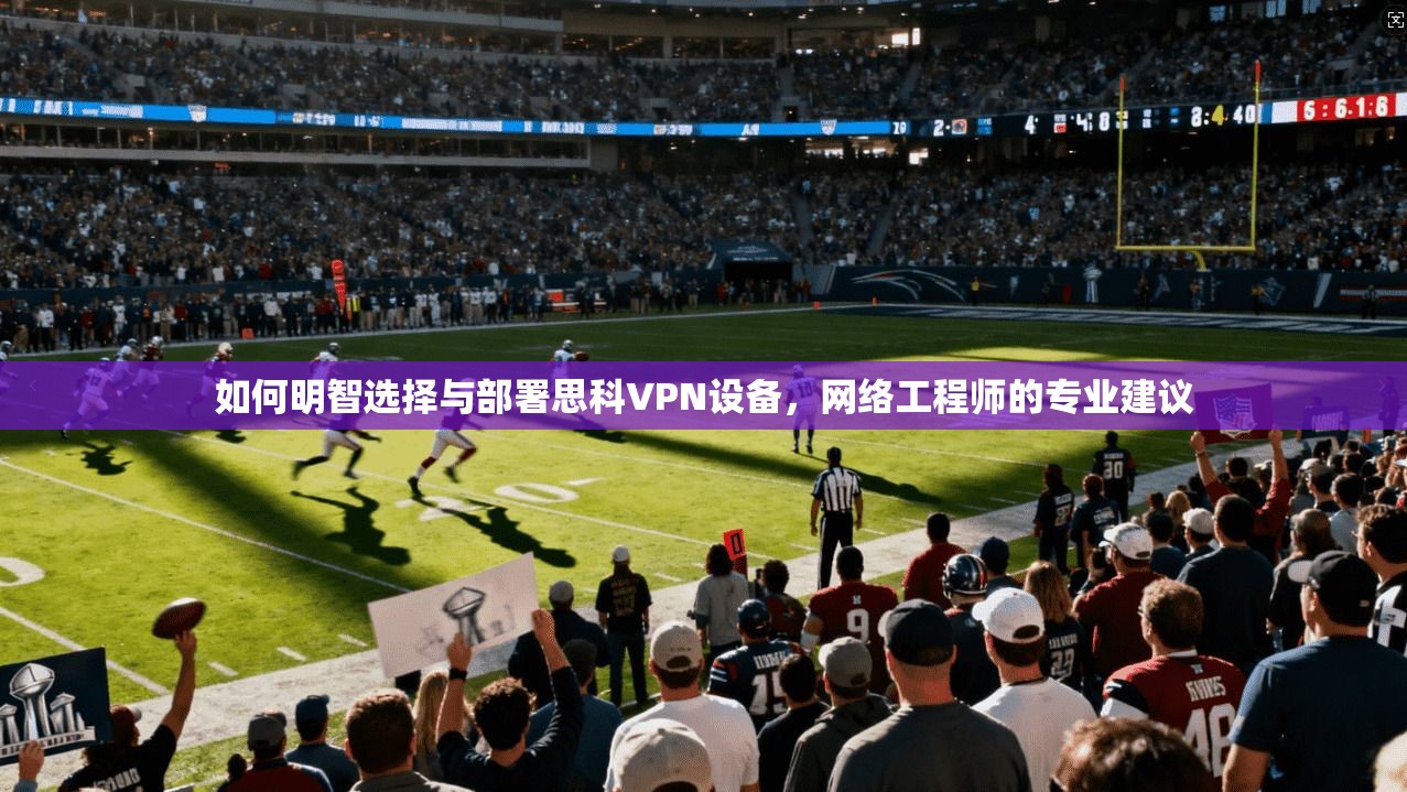 如何明智选择与部署思科VPN设备，网络工程师的专业建议