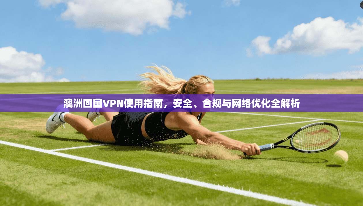 澳洲回国VPN使用指南，安全、合规与网络优化全解析