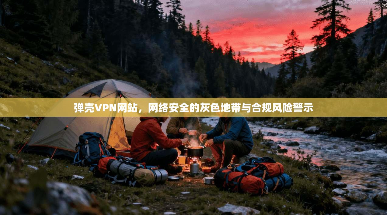 弹壳VPN网站，网络安全的灰色地带与合规风险警示