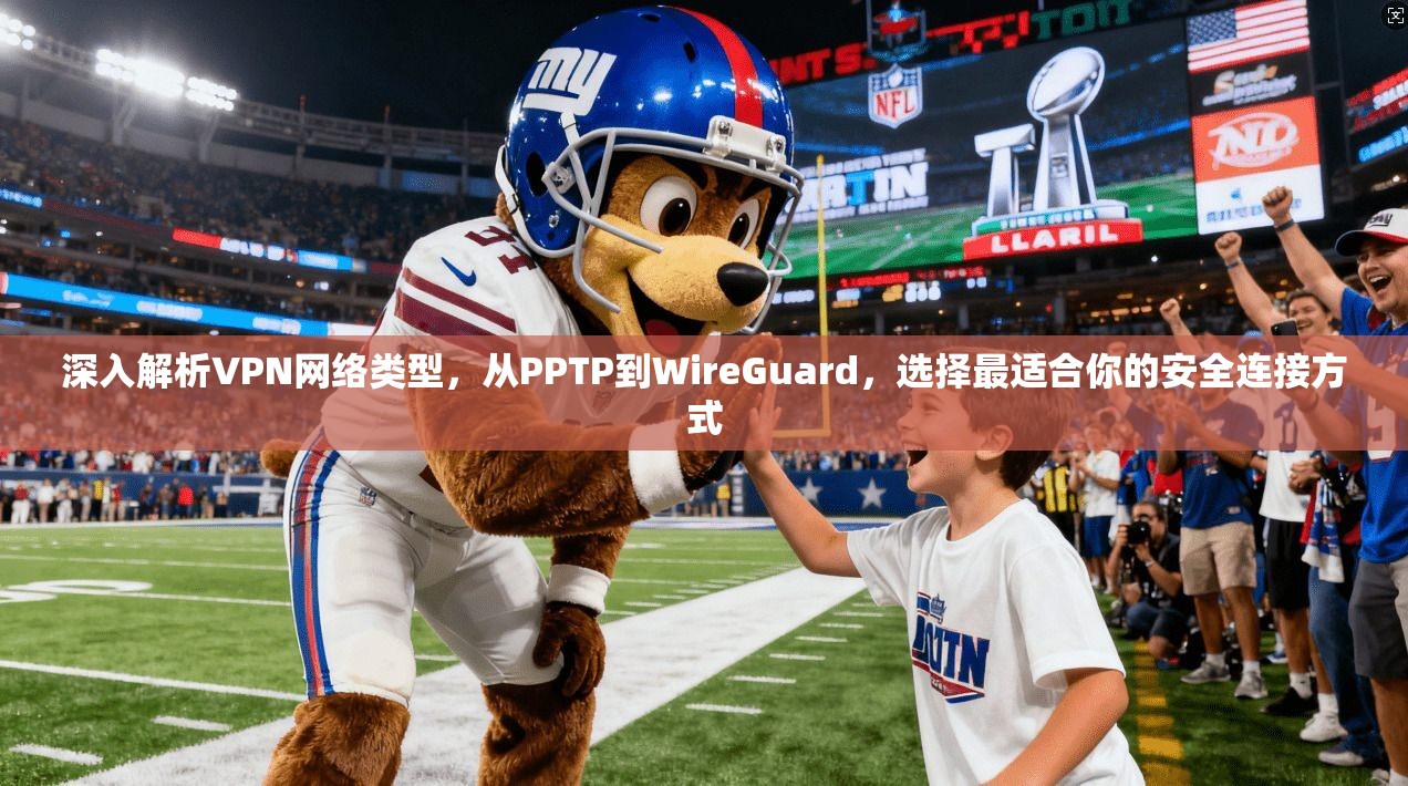 深入解析VPN网络类型，从PPTP到WireGuard，选择最适合你的安全连接方式