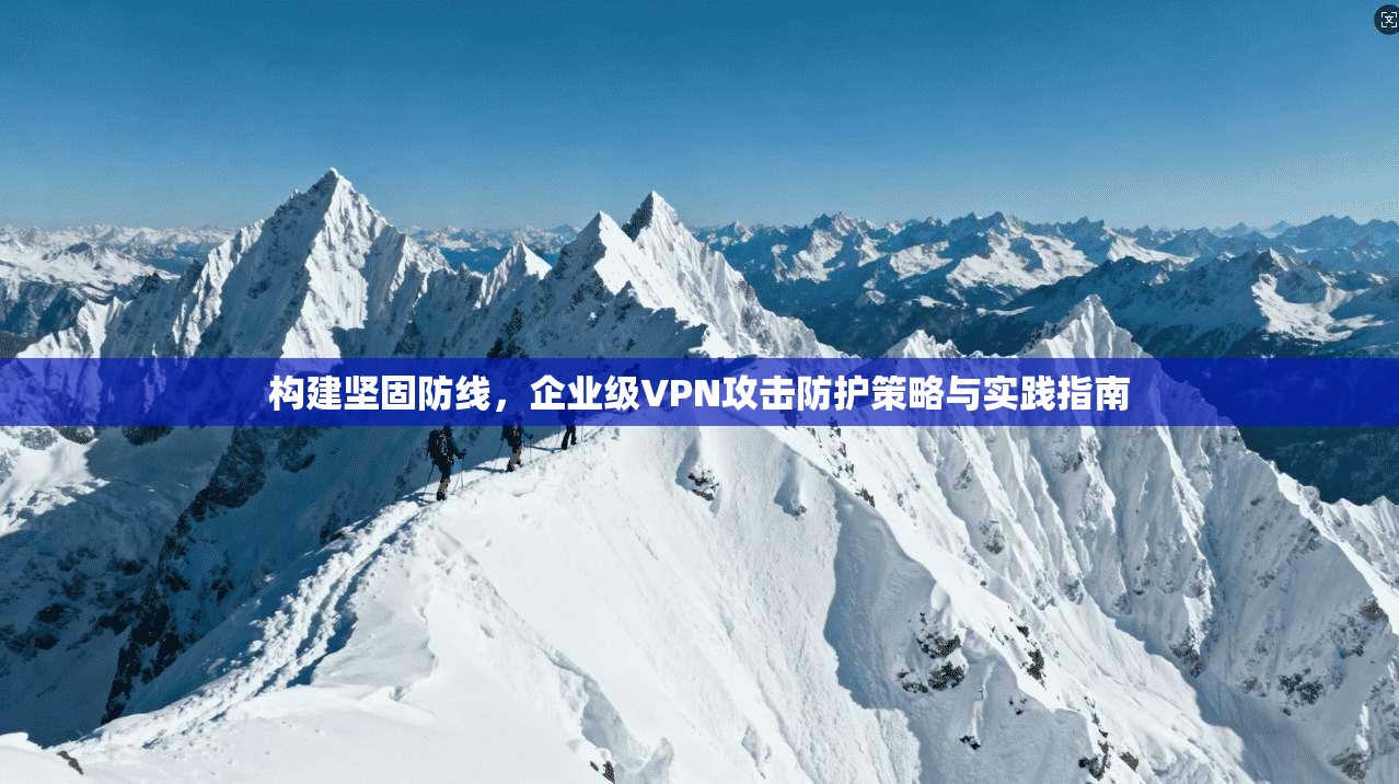 构建坚固防线，企业级VPN攻击防护策略与实践指南