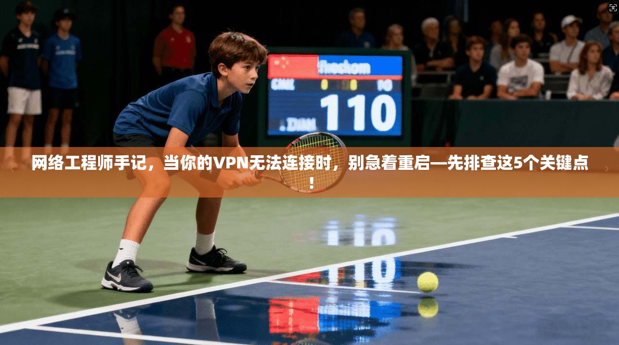 网络工程师手记，当你的VPN无法连接时，别急着重启—先排查这5个关键点！