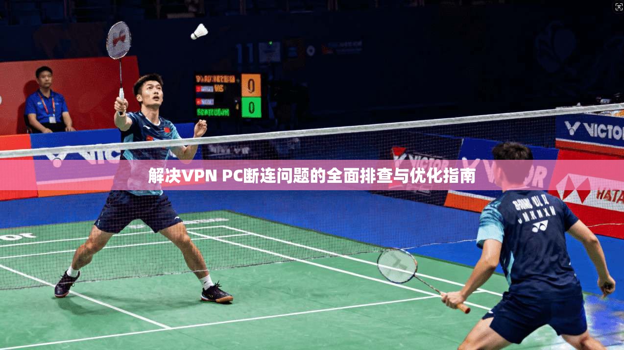 解决VPN PC断连问题的全面排查与优化指南