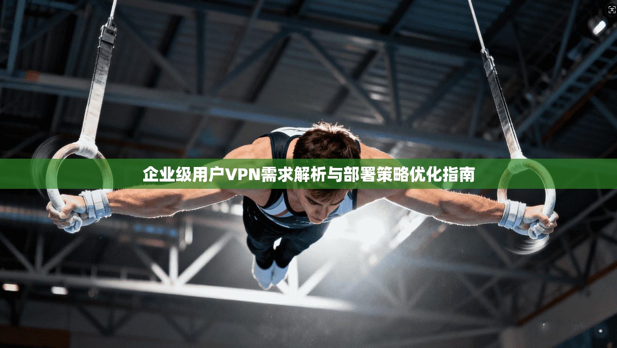 企业级用户VPN需求解析与部署策略优化指南