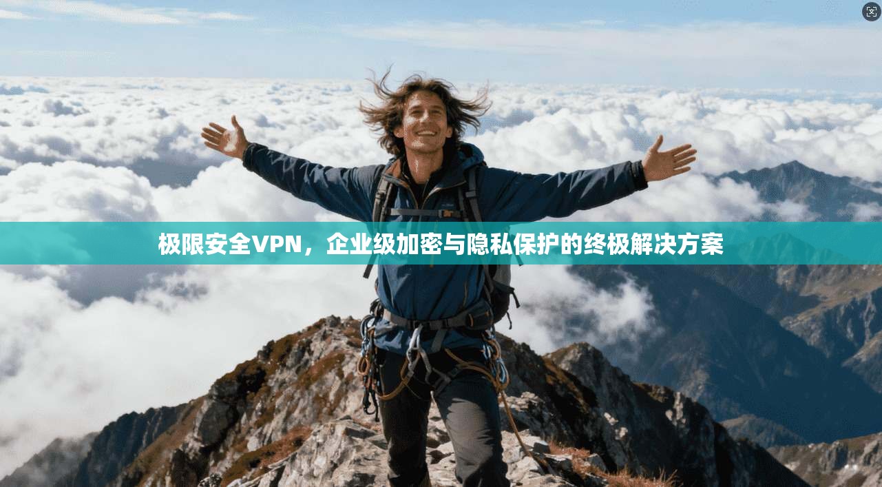 极限安全VPN，企业级加密与隐私保护的终极解决方案