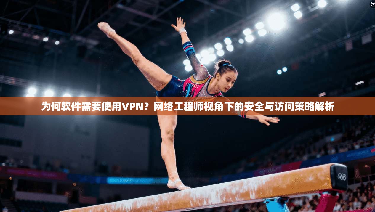 为何软件需要使用VPN？网络工程师视角下的安全与访问策略解析