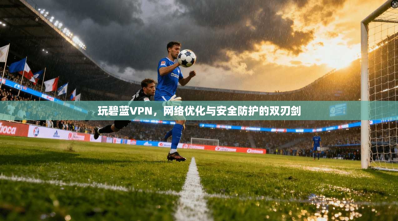 玩碧蓝VPN，网络优化与安全防护的双刃剑