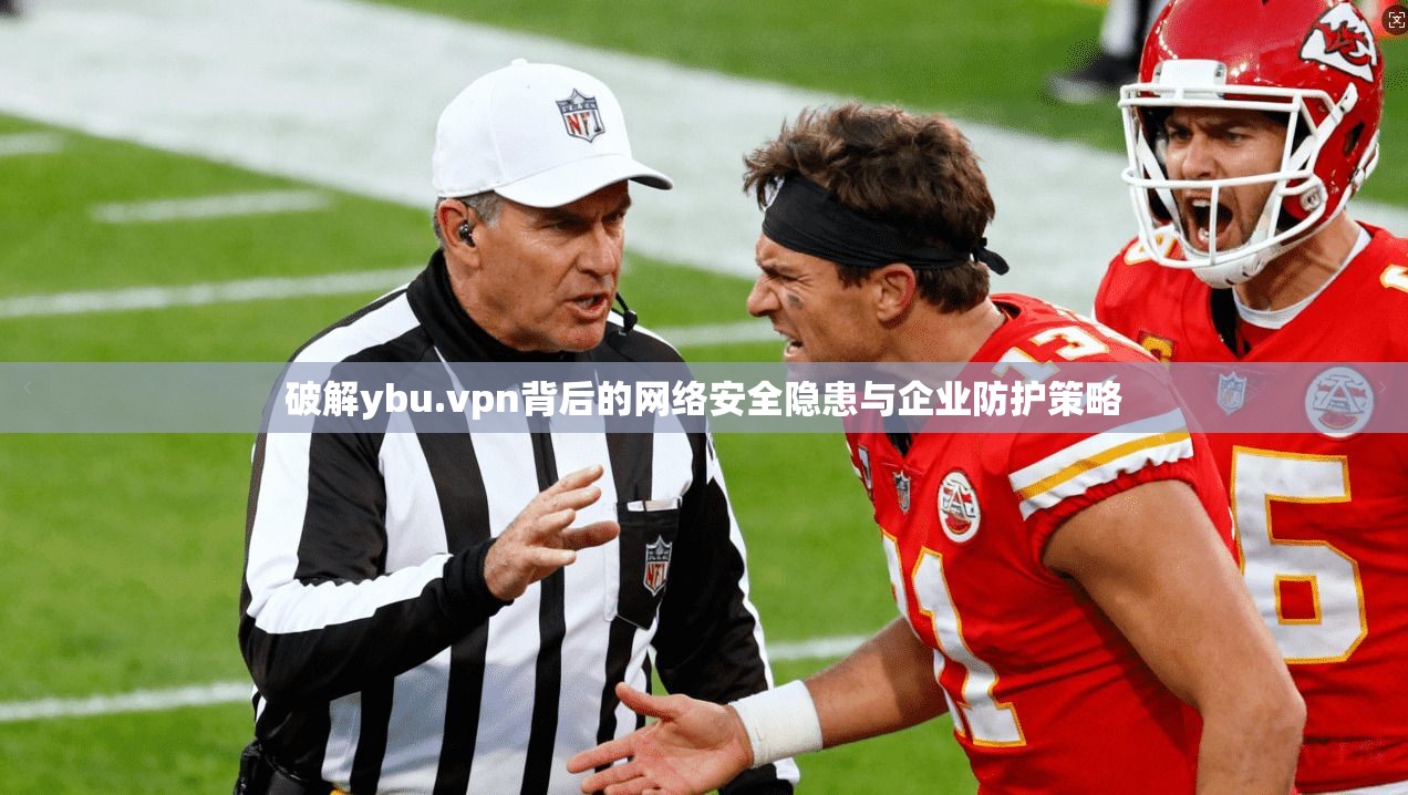 破解ybu.vpn背后的网络安全隐患与企业防护策略