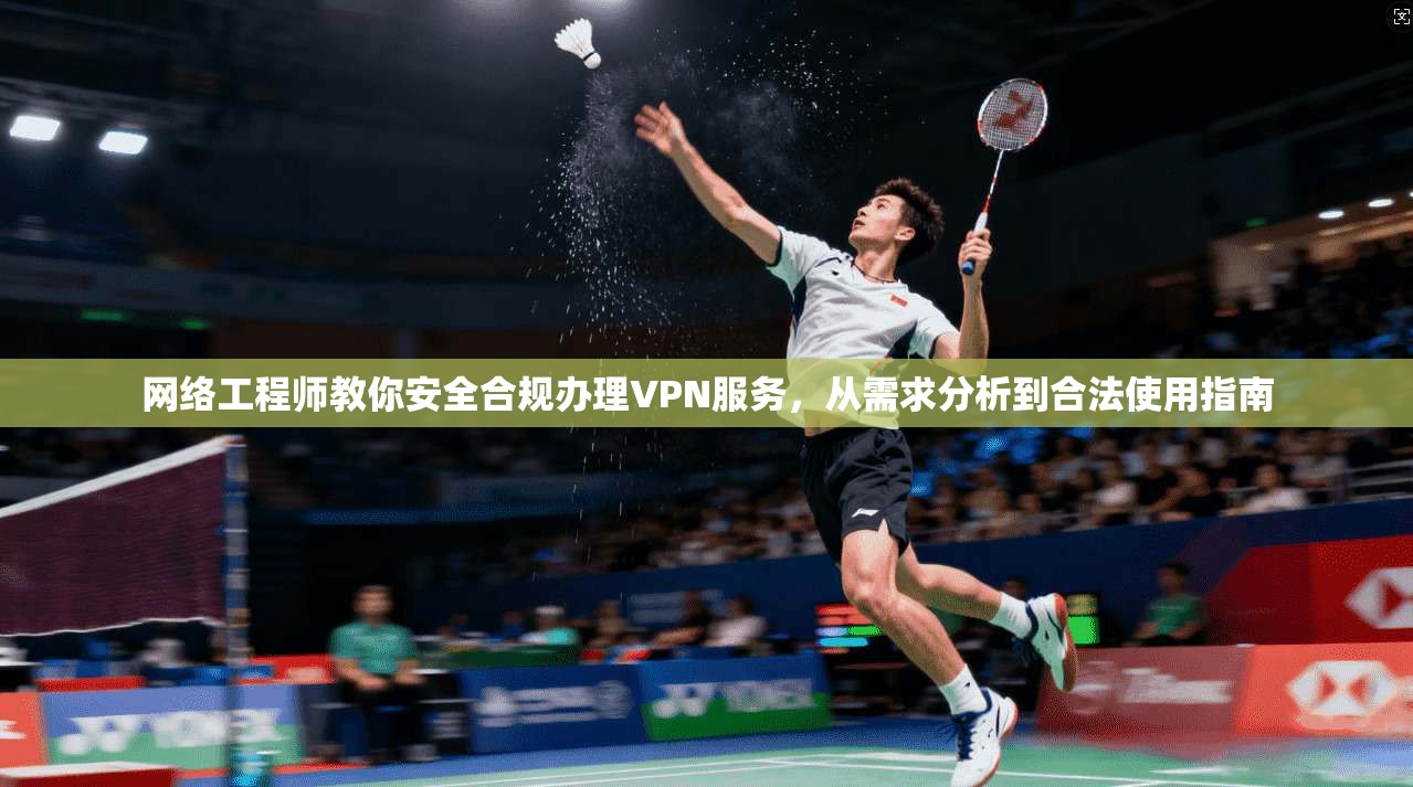 网络工程师教你安全合规办理VPN服务，从需求分析到合法使用指南