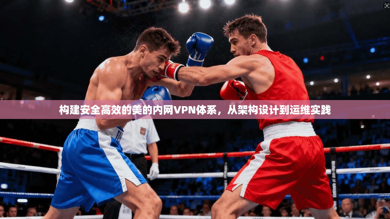 构建安全高效的美的内网VPN体系，从架构设计到运维实践