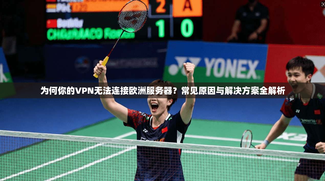 为何你的VPN无法连接欧洲服务器？常见原因与解决方案全解析