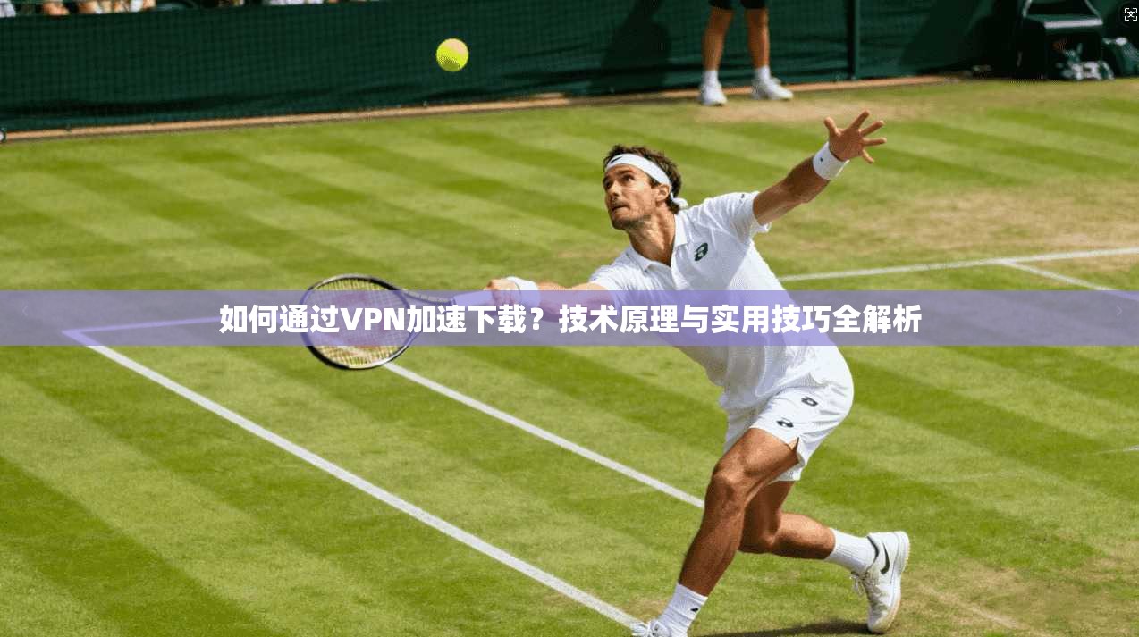 如何通过VPN加速下载？技术原理与实用技巧全解析