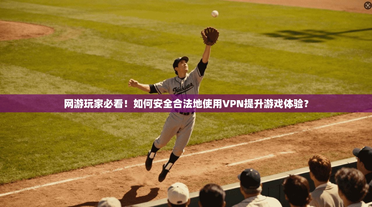 网游玩家必看！如何安全合法地使用VPN提升游戏体验？