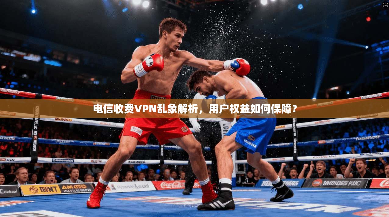 电信收费VPN乱象解析，用户权益如何保障？