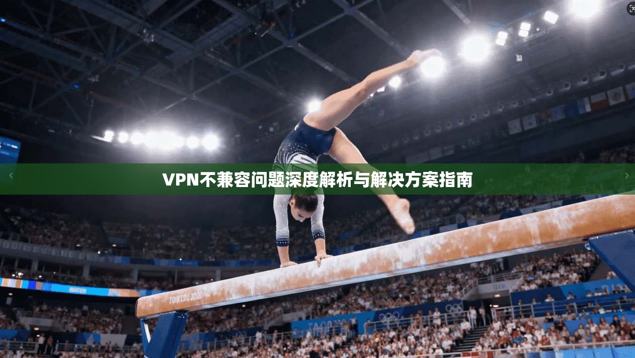 VPN不兼容问题深度解析与解决方案指南