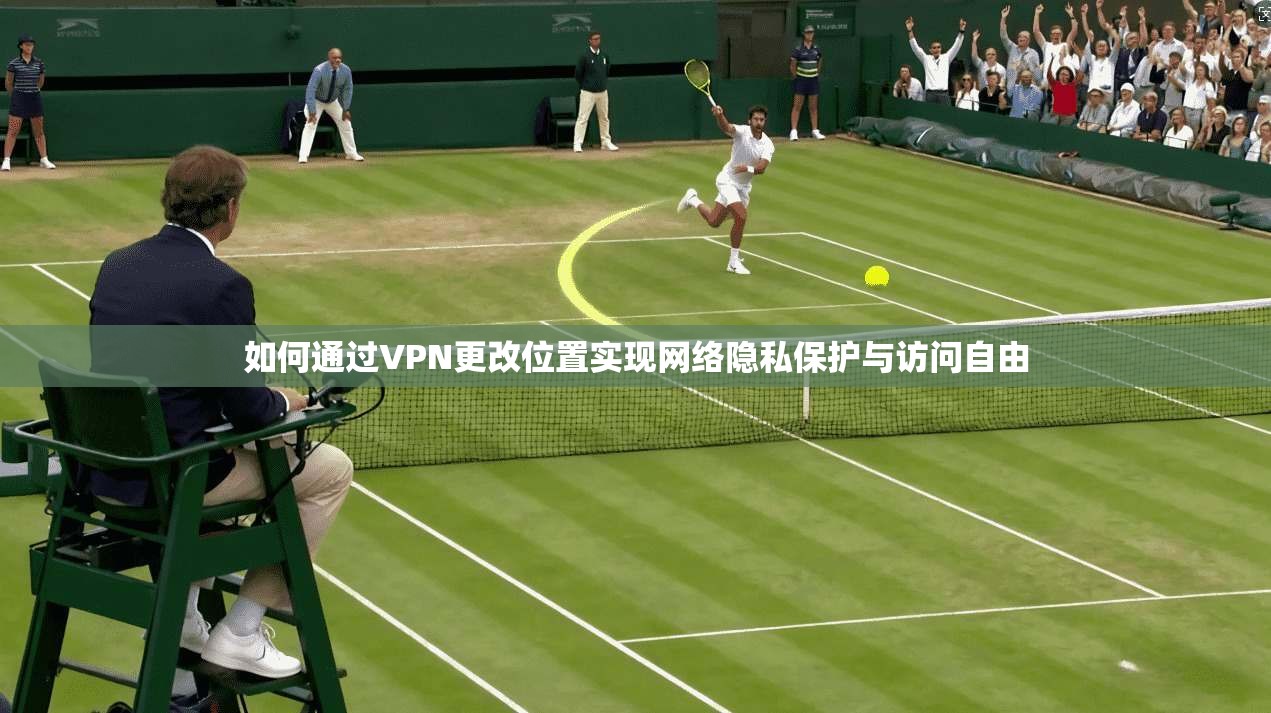 如何通过VPN更改位置实现网络隐私保护与访问自由