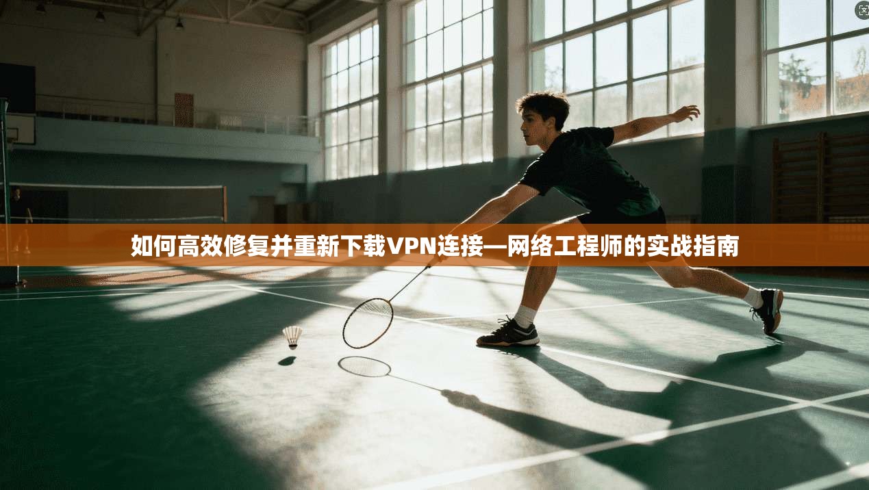 如何高效修复并重新下载VPN连接—网络工程师的实战指南
