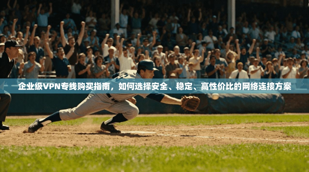 企业级VPN专线购买指南，如何选择安全、稳定、高性价比的网络连接方案