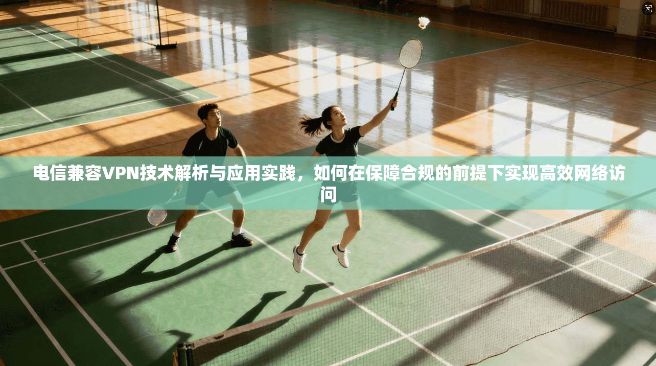 电信兼容VPN技术解析与应用实践，如何在保障合规的前提下实现高效网络访问