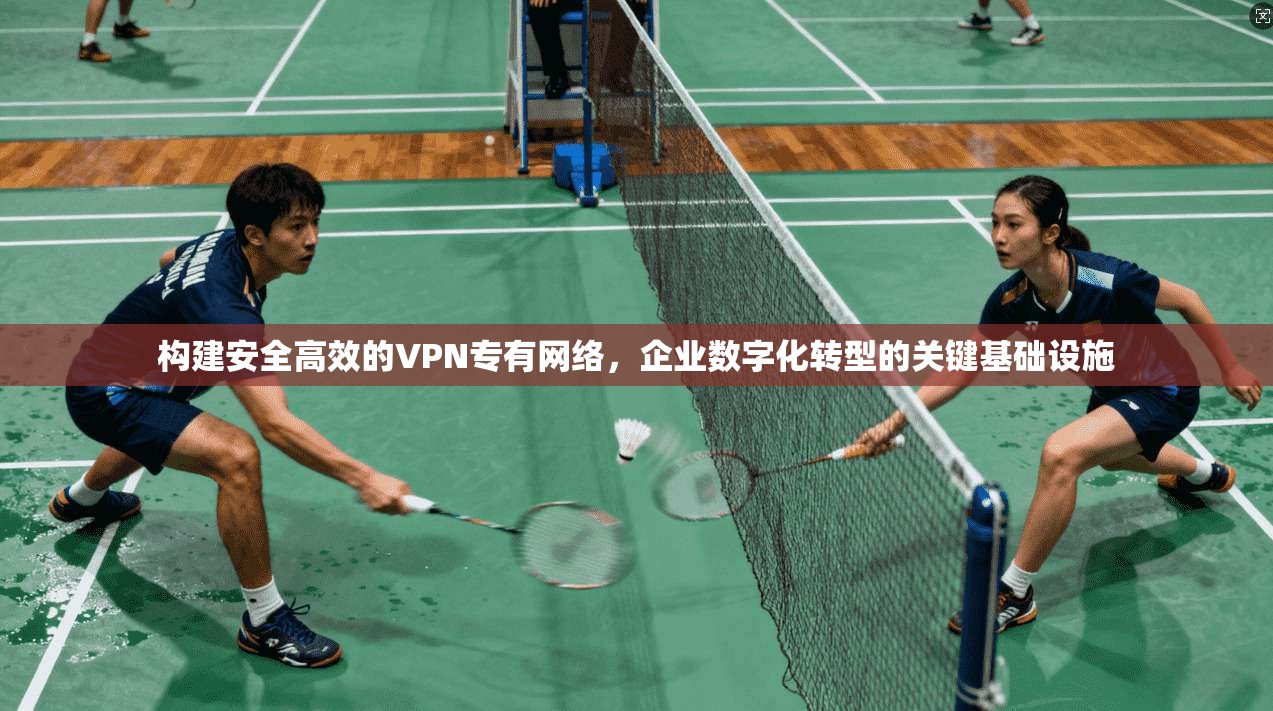 构建安全高效的VPN专有网络，企业数字化转型的关键基础设施