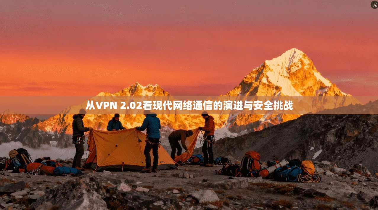 从VPN 2.02看现代网络通信的演进与安全挑战