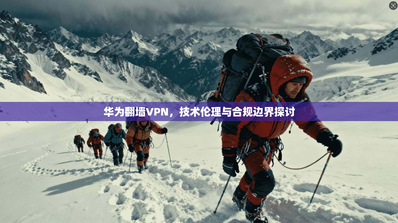 华为翻墙VPN，技术伦理与合规边界探讨