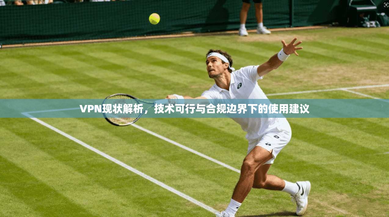 VPN现状解析，技术可行与合规边界下的使用建议