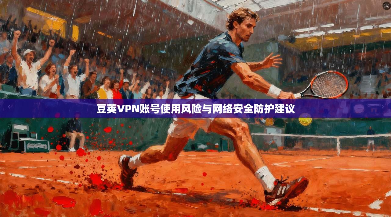 豆荚VPN账号使用风险与网络安全防护建议