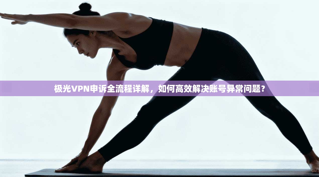 极光VPN申诉全流程详解，如何高效解决账号异常问题？