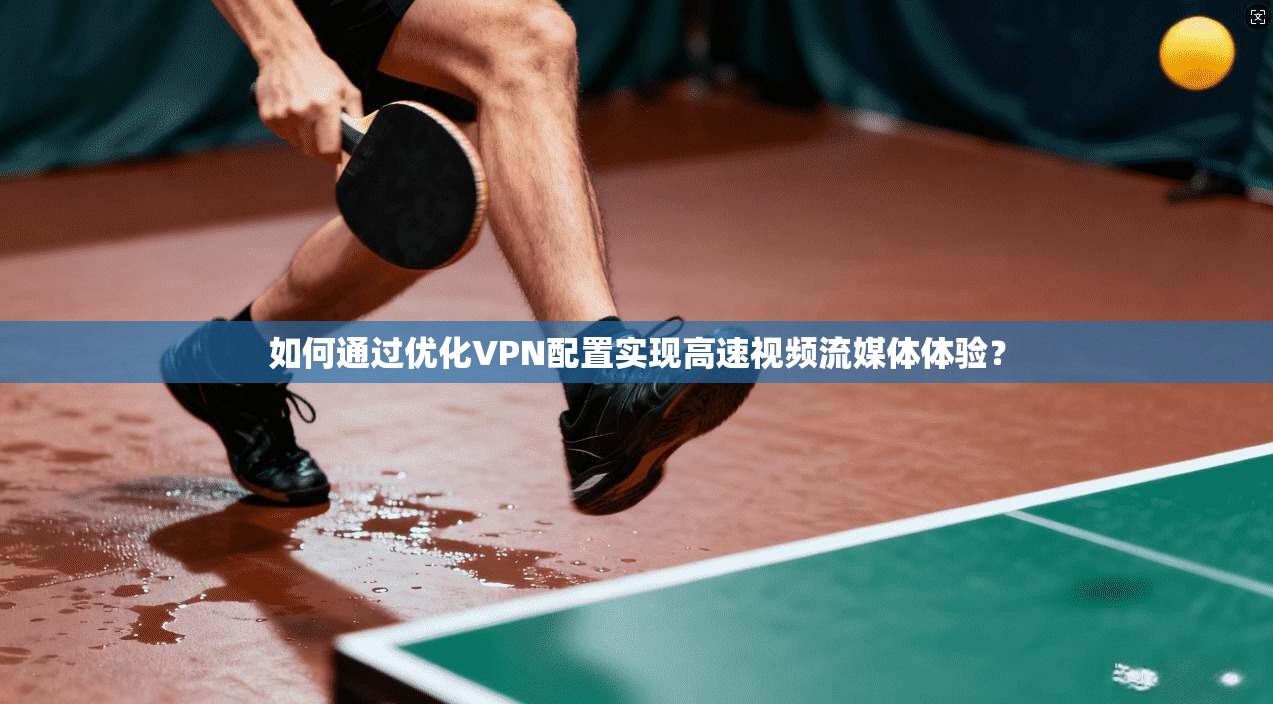 如何通过优化VPN配置实现高速视频流媒体体验？