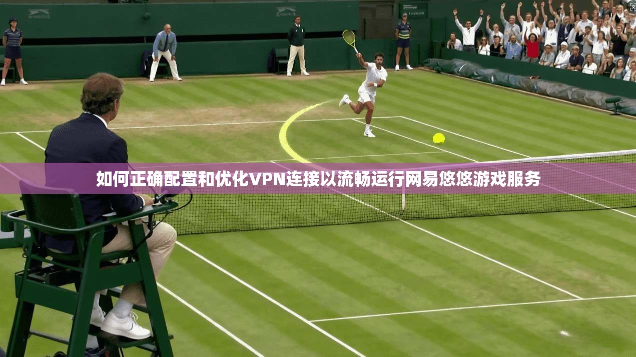 如何正确配置和优化VPN连接以流畅运行网易悠悠游戏服务