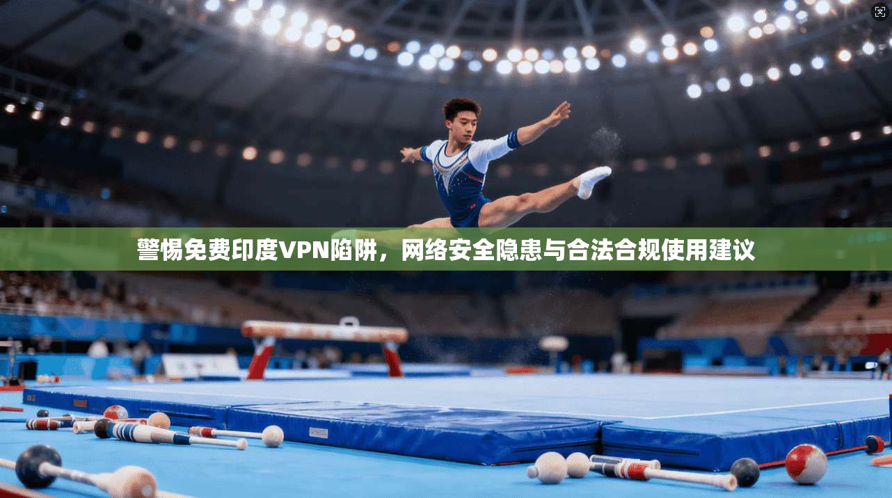 警惕免费印度VPN陷阱，网络安全隐患与合法合规使用建议
