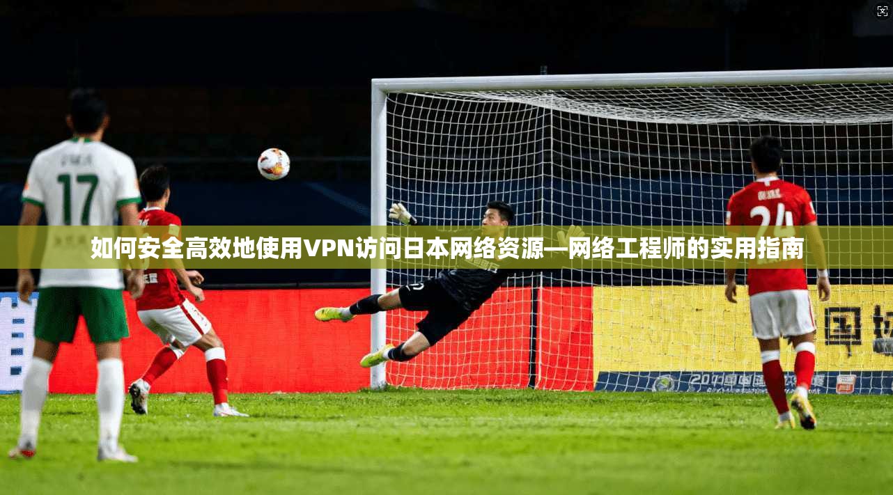如何安全高效地使用VPN访问日本网络资源—网络工程师的实用指南