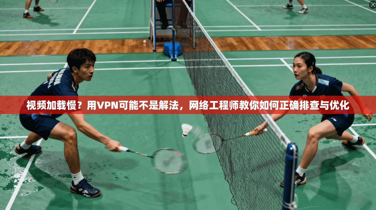 视频加载慢？用VPN可能不是解法，网络工程师教你如何正确排查与优化