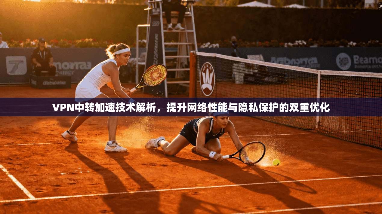 VPN中转加速技术解析，提升网络性能与隐私保护的双重优化