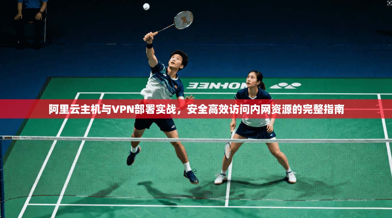 阿里云主机与VPN部署实战，安全高效访问内网资源的完整指南