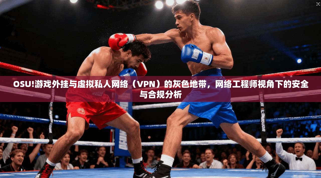 OSU!游戏外挂与虚拟私人网络(VPN)的灰色地带,网络工程师视角下的安全与合规分析