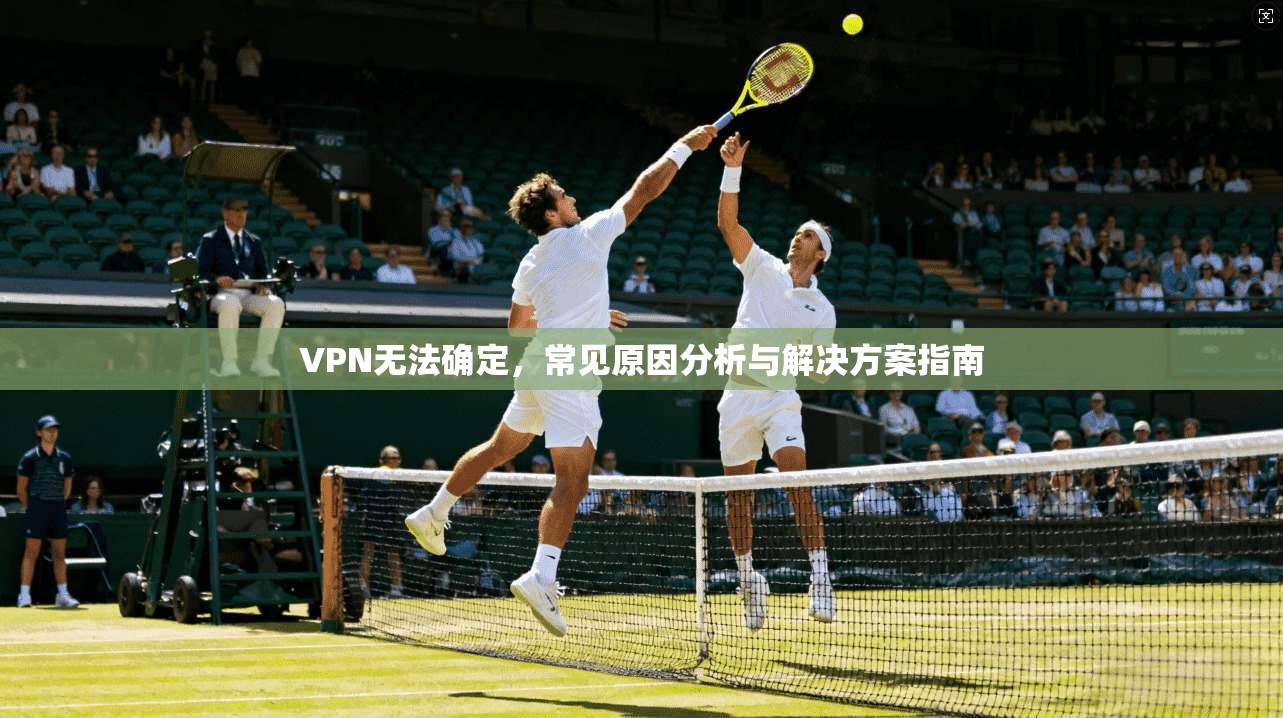 VPN无法确定,常见原因分析与解决方案指南