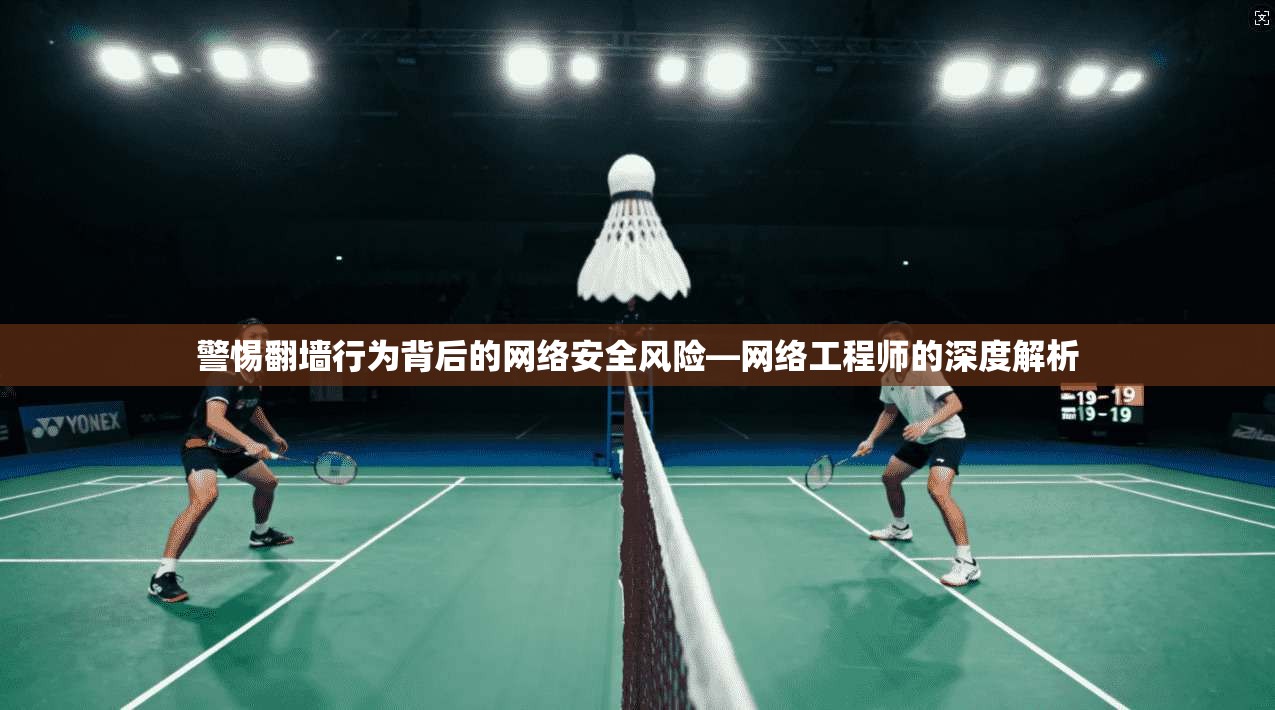 警惕翻墙行为背后的网络安全风险—网络工程师的深度解析 警惕翻墙行为背后的网络安全风险—网络工程师的深度解析
