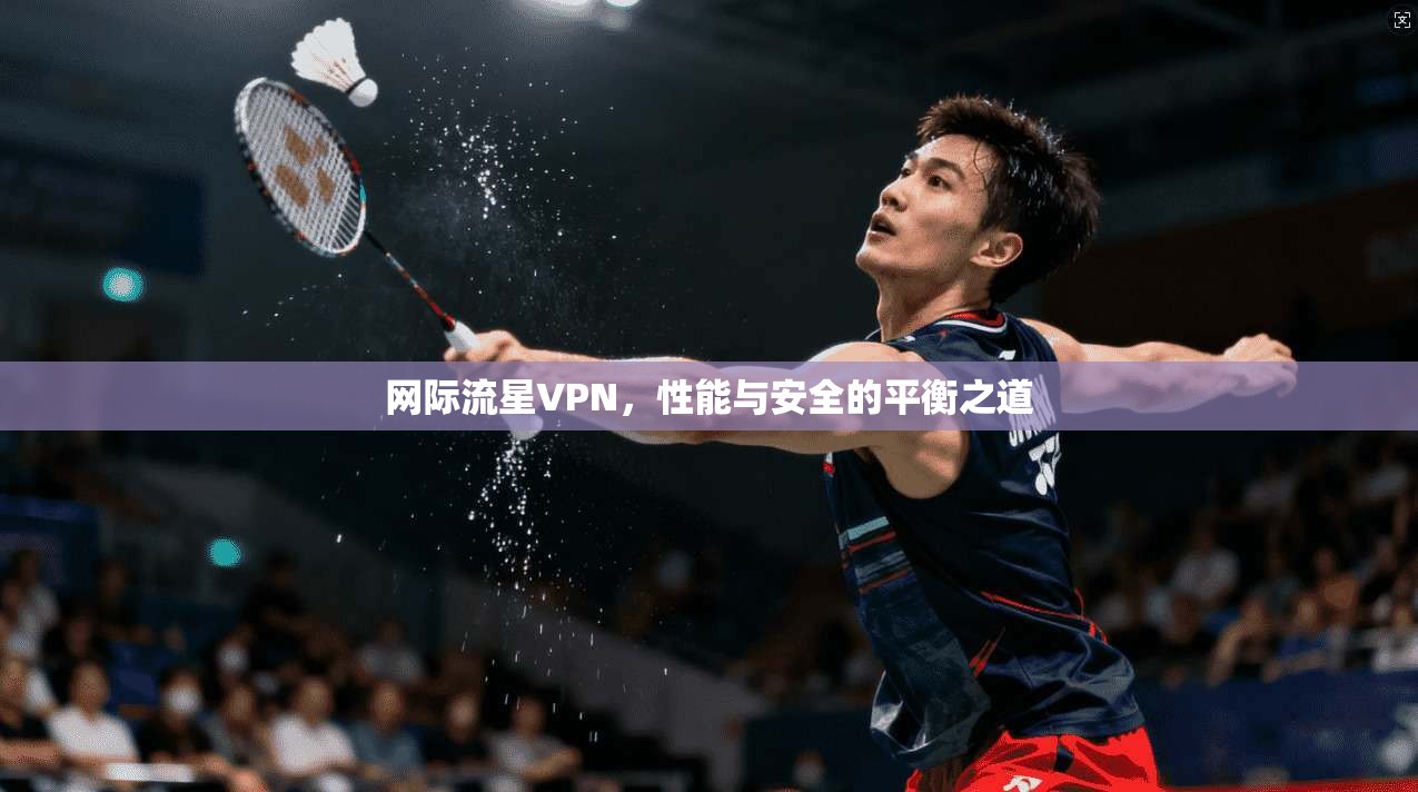 网际流星VPN,性能与安全的平衡之道 网际流星VPN,性能与安全的平衡之道