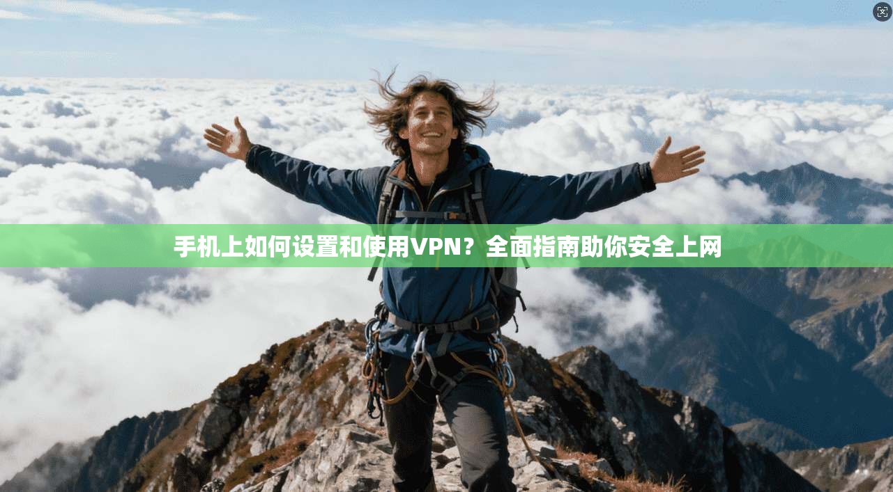 手机上如何设置和使用VPN?全面指南助你安全上网