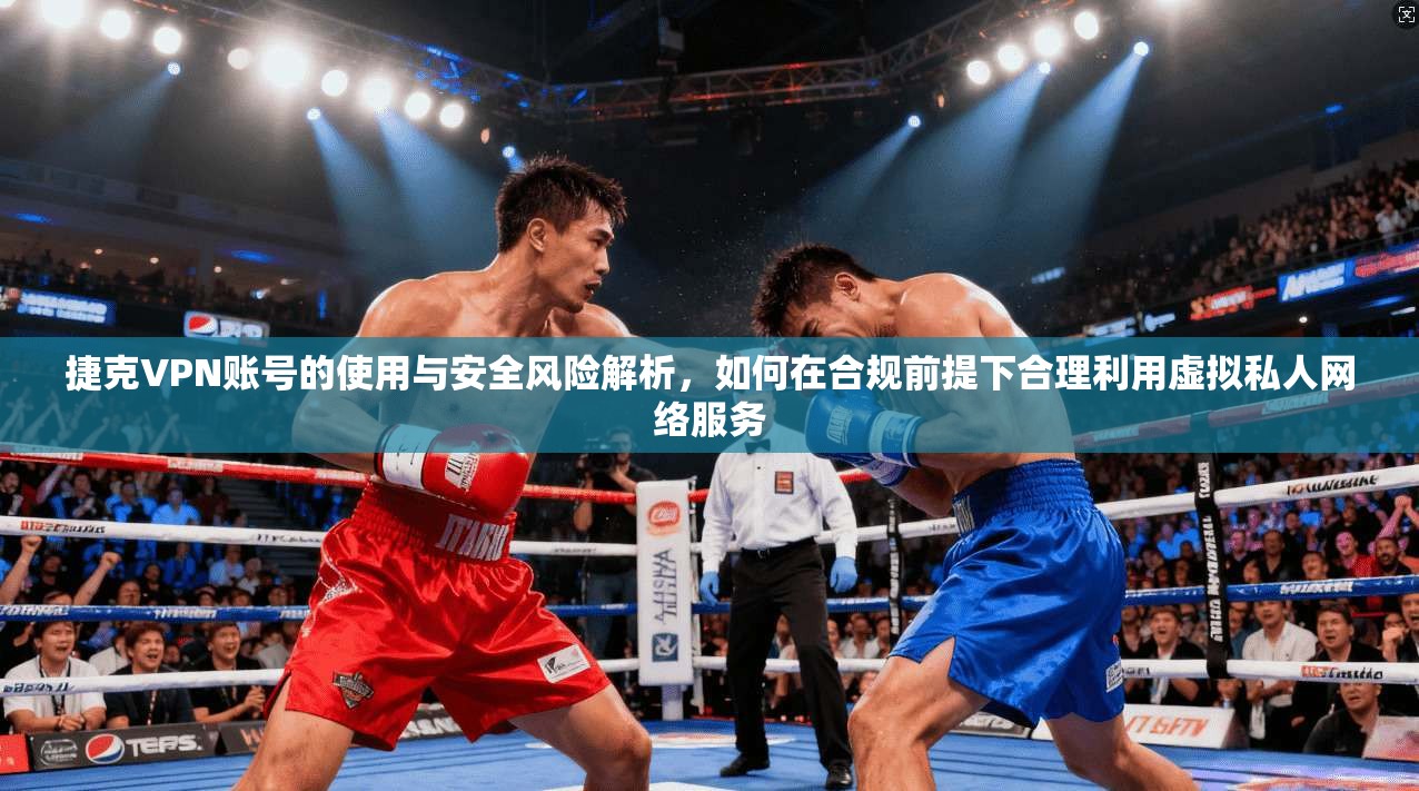 捷克VPN账号的使用与安全风险解析，如何在合规前提下合理利用虚拟私人网络服务