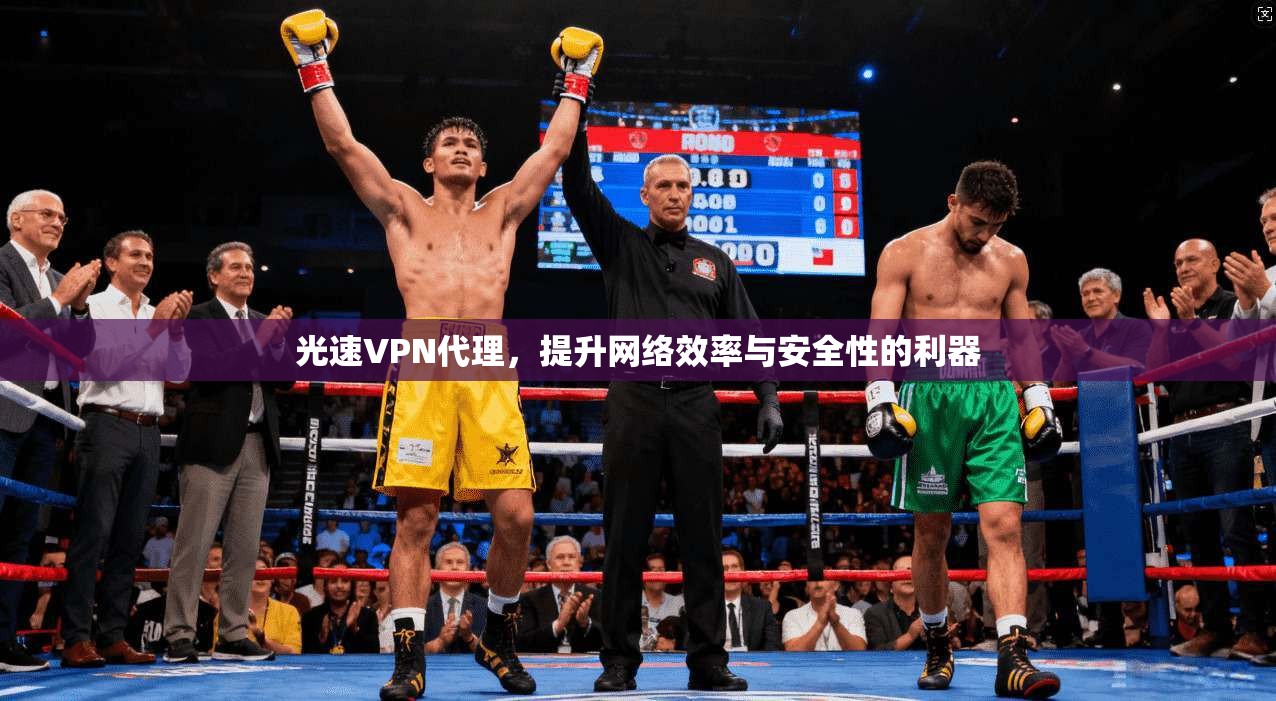 光速VPN代理，提升网络效率与安全性的利器