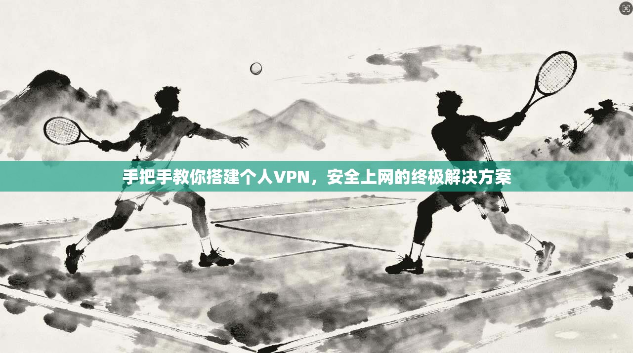 手把手教你搭建个人VPN，安全上网的终极解决方案