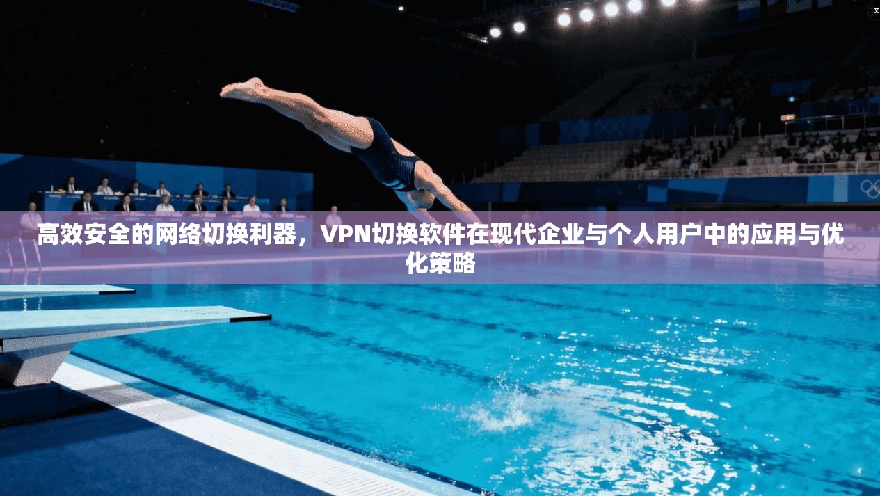 高效安全的网络切换利器,VPN切换软件在现代企业与个人用户中的应用与优化策略