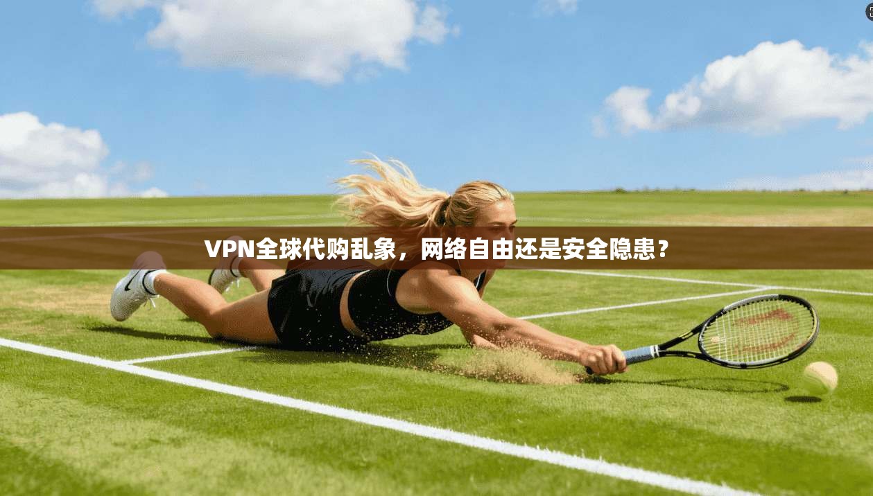 VPN全球代购乱象，网络自由还是安全隐患？