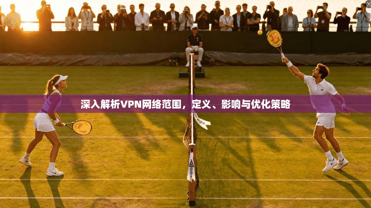 深入解析VPN网络范围，定义、影响与优化策略