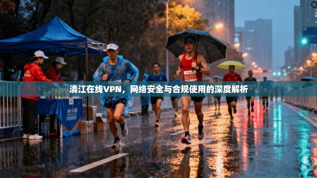清江在线VPN,网络安全与合规使用的深度解析