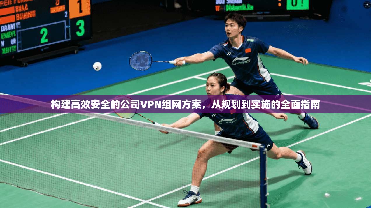 构建高效安全的公司VPN组网方案，从规划到实施的全面指南