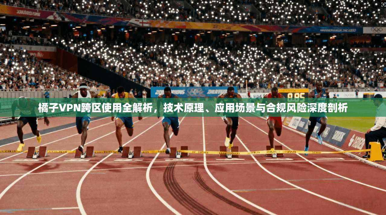 橘子VPN跨区使用全解析，技术原理、应用场景与合规风险深度剖析